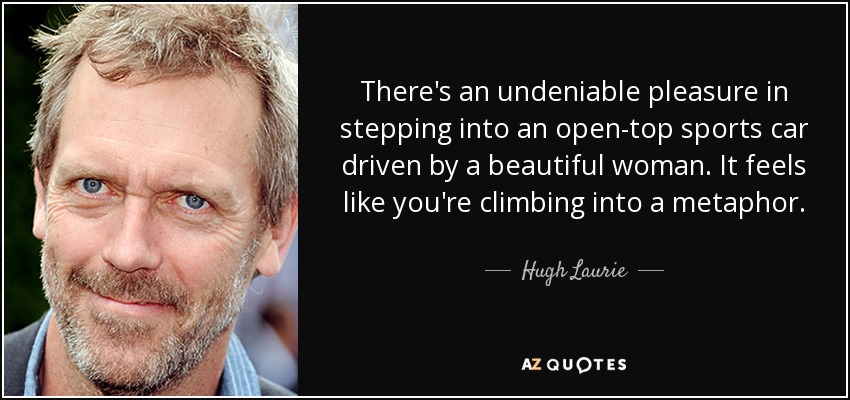 There's an undeniable pleasure in stepping into an open-top sports car driven by a beautiful woman. It feels like you're climbing into a metaphor. - Hugh Laurie