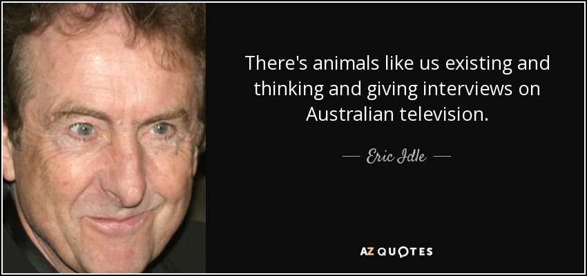 There's animals like us existing and thinking and giving interviews on Australian television. - Eric Idle