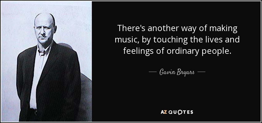 There's another way of making music, by touching the lives and feelings of ordinary people. - Gavin Bryars