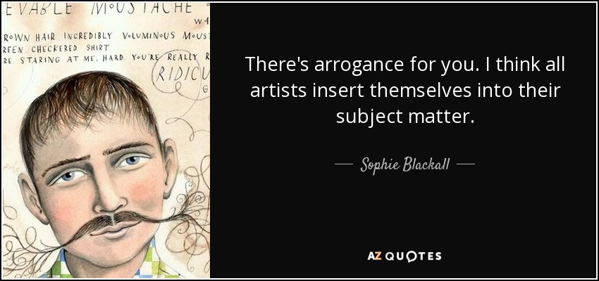 There's arrogance for you. I think all artists insert themselves into their subject matter. - Sophie Blackall