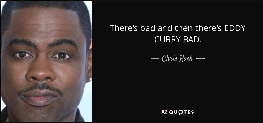 There's bad and then there's EDDY CURRY BAD. - Chris Rock