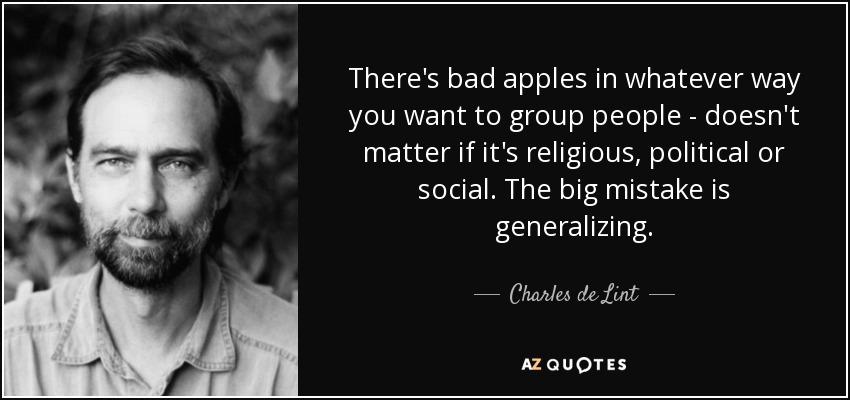 There's bad apples in whatever way you want to group people - doesn't matter if it's religious, political or social. The big mistake is generalizing. - Charles de Lint