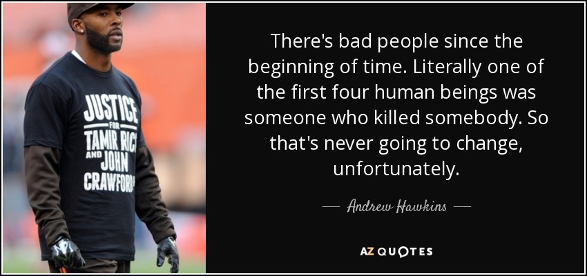 There's bad people since the beginning of time. Literally one of the first four human beings was someone who killed somebody. So that's never going to change, unfortunately. - Andrew Hawkins