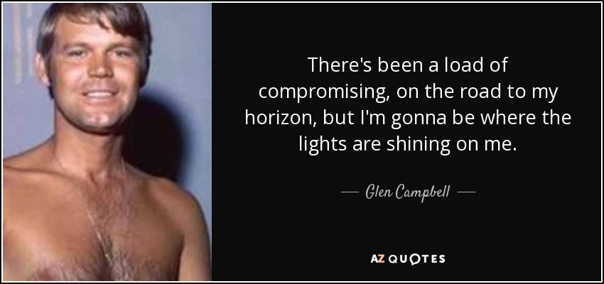 There's been a load of compromising, on the road to my horizon, but I'm gonna be where the lights are shining on me. - Glen Campbell