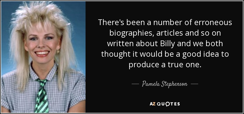 There's been a number of erroneous biographies, articles and so on written about Billy and we both thought it would be a good idea to produce a true one. - Pamela Stephenson