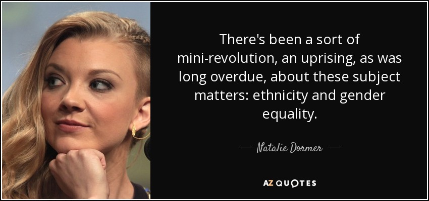 There's been a sort of mini-revolution, an uprising, as was long overdue, about these subject matters: ethnicity and gender equality. - Natalie Dormer