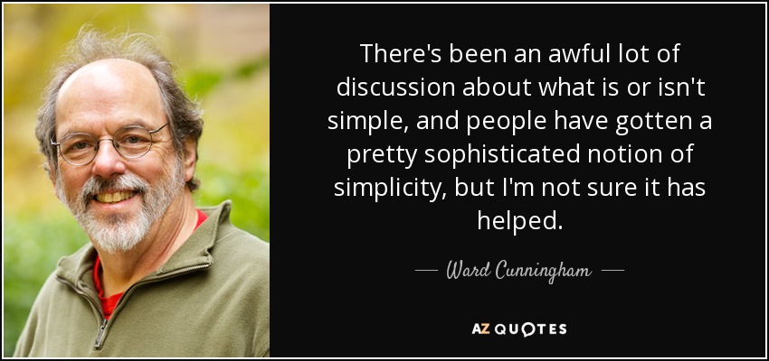 There's been an awful lot of discussion about what is or isn't simple, and people have gotten a pretty sophisticated notion of simplicity, but I'm not sure it has helped. - Ward Cunningham
