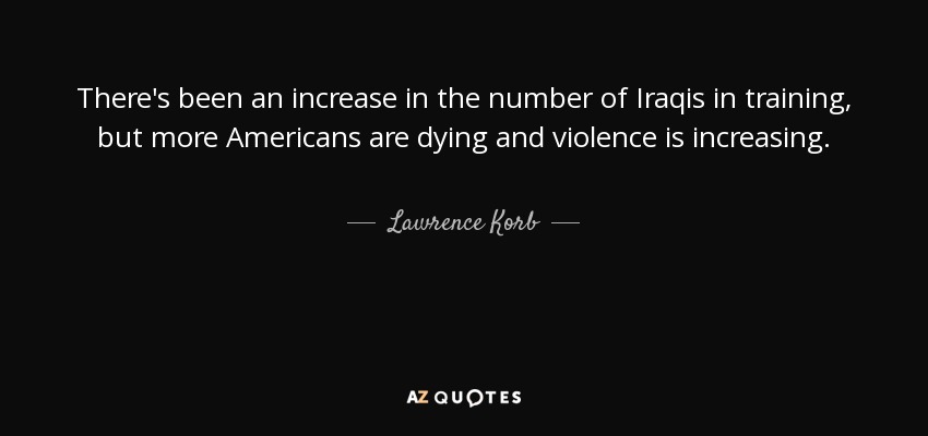 There's been an increase in the number of Iraqis in training, but more Americans are dying and violence is increasing. - Lawrence Korb