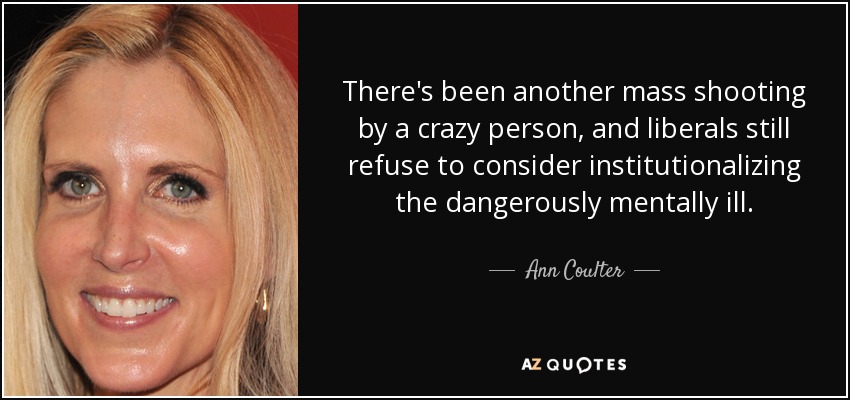 There's been another mass shooting by a crazy person, and liberals still refuse to consider institutionalizing the dangerously mentally ill. - Ann Coulter