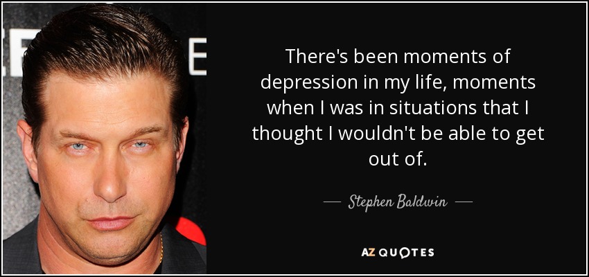 There's been moments of depression in my life, moments when I was in situations that I thought I wouldn't be able to get out of. - Stephen Baldwin