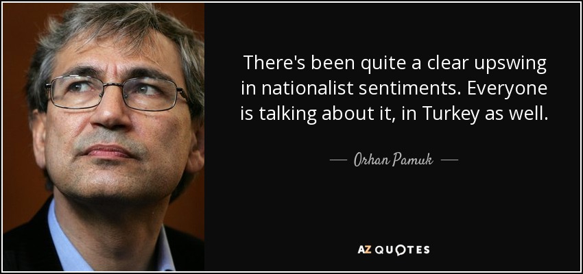 There's been quite a clear upswing in nationalist sentiments. Everyone is talking about it, in Turkey as well. - Orhan Pamuk