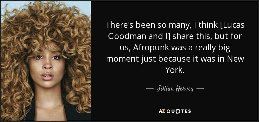 There's been so many, I think [Lucas Goodman and I] share this, but for us, Afropunk was a really big moment just because it was in New York. - Jillian Hervey