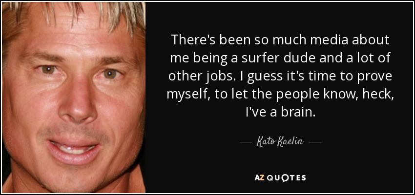There's been so much media about me being a surfer dude and a lot of other jobs. I guess it's time to prove myself, to let the people know, heck, I've a brain. - Kato Kaelin