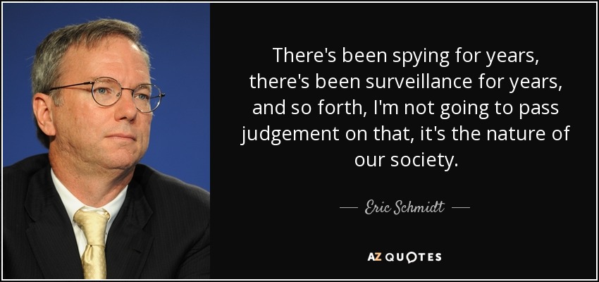 There's been spying for years, there's been surveillance for years, and so forth, I'm not going to pass judgement on that, it's the nature of our society. - Eric Schmidt