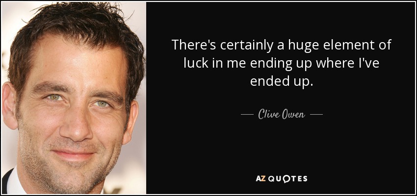There's certainly a huge element of luck in me ending up where I've ended up. - Clive Owen