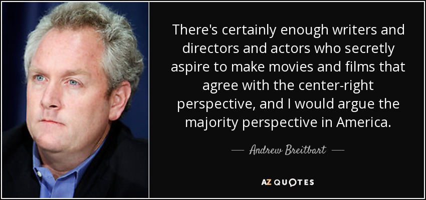 There's certainly enough writers and directors and actors who secretly aspire to make movies and films that agree with the center-right perspective, and I would argue the majority perspective in America. - Andrew Breitbart