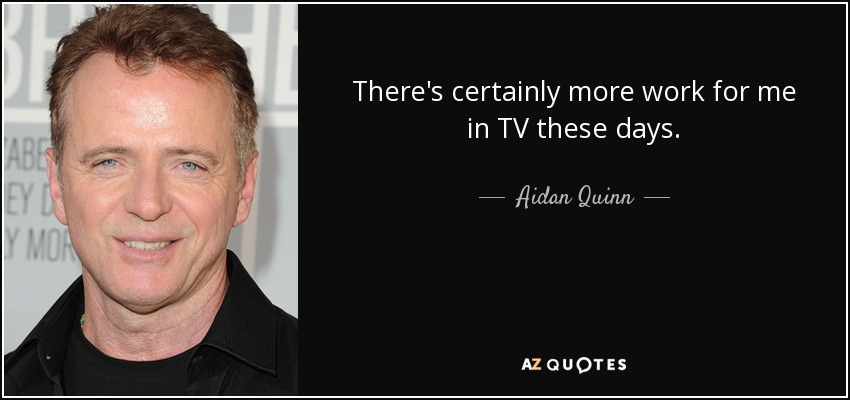 There's certainly more work for me in TV these days. - Aidan Quinn