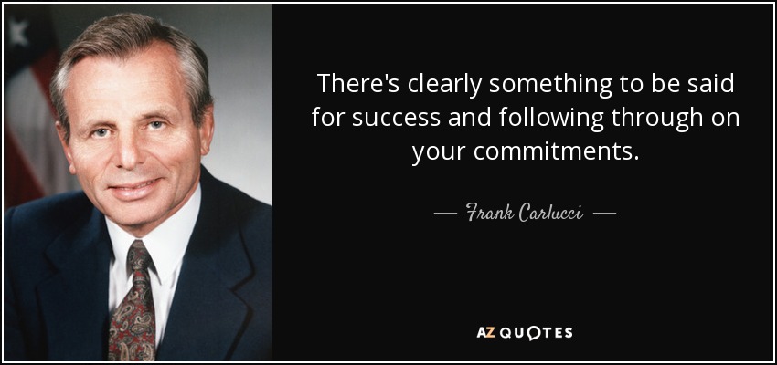 There's clearly something to be said for success and following through on your commitments. - Frank Carlucci