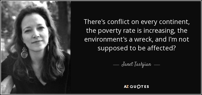 There's conflict on every continent, the poverty rate is increasing, the environment's a wreck, and I'm not supposed to be affected? - Janet Tashjian