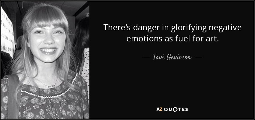 There's danger in glorifying negative emotions as fuel for art. - Tavi Gevinson