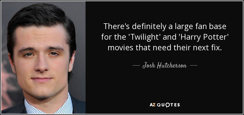 There's definitely a large fan base for the 'Twilight' and 'Harry Potter' movies that need their next fix. - Josh Hutcherson