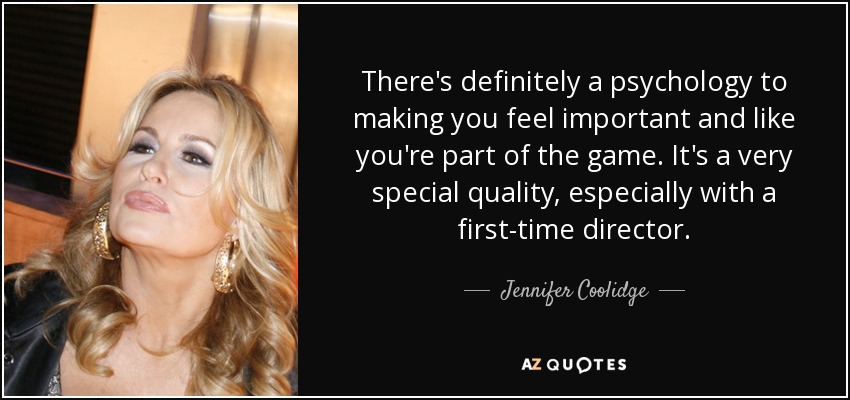 There's definitely a psychology to making you feel important and like you're part of the game. It's a very special quality, especially with a first-time director. - Jennifer Coolidge