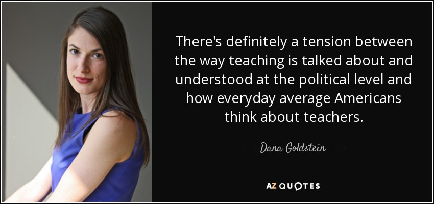 There's definitely a tension between the way teaching is talked about and understood at the political level and how everyday average Americans think about teachers. - Dana Goldstein