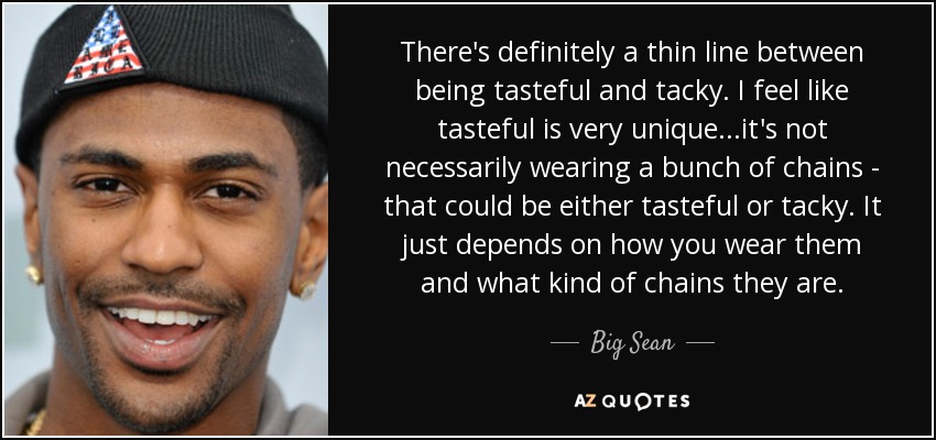 There's definitely a thin line between being tasteful and tacky. I feel like tasteful is very unique...it's not necessarily wearing a bunch of chains - that could be either tasteful or tacky. It just depends on how you wear them and what kind of chains they are. - Big Sean