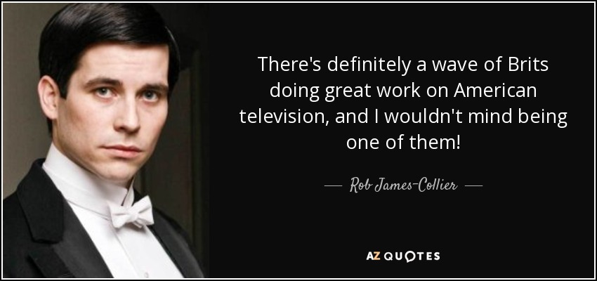 There's definitely a wave of Brits doing great work on American television, and I wouldn't mind being one of them! - Rob James-Collier