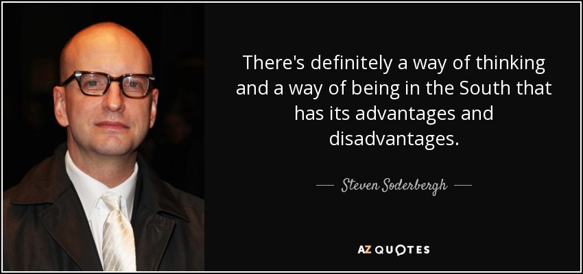 There's definitely a way of thinking and a way of being in the South that has its advantages and disadvantages. - Steven Soderbergh
