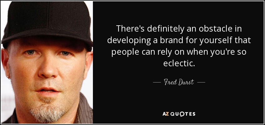 There's definitely an obstacle in developing a brand for yourself that people can rely on when you're so eclectic. - Fred Durst