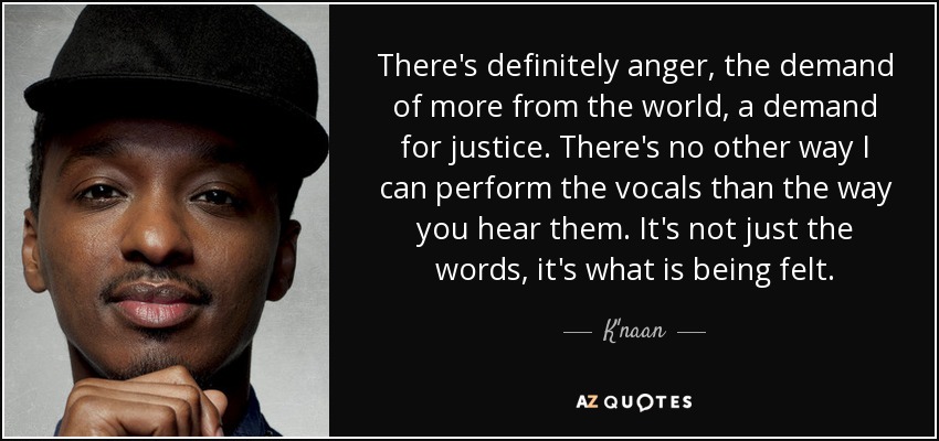 There's definitely anger, the demand of more from the world, a demand for justice. There's no other way I can perform the vocals than the way you hear them. It's not just the words, it's what is being felt. - K'naan