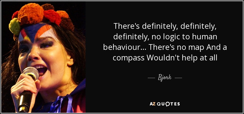 There's definitely, definitely, definitely, no logic to human behaviour . . . There's no map And a compass Wouldn't help at all - Bjork