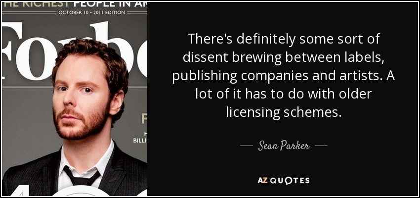 There's definitely some sort of dissent brewing between labels, publishing companies and artists. A lot of it has to do with older licensing schemes. - Sean Parker