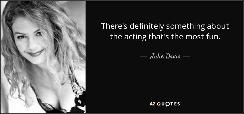 There's definitely something about the acting that's the most fun. - Julie Davis