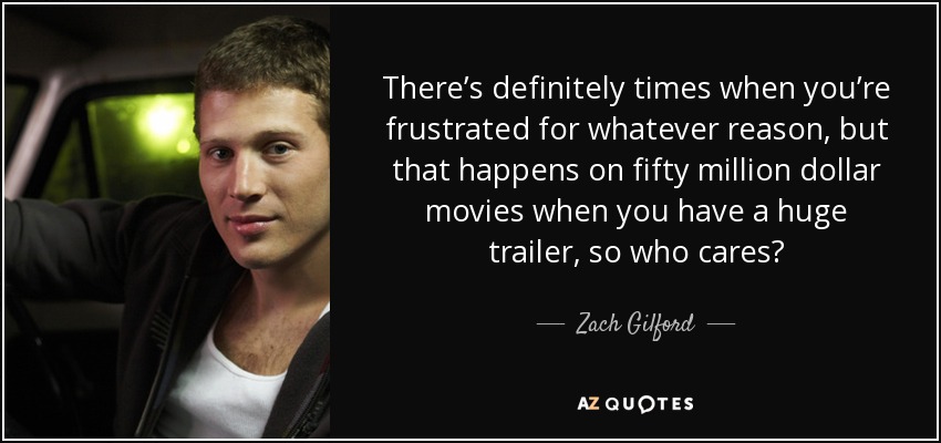 There’s definitely times when you’re frustrated for whatever reason, but that happens on fifty million dollar movies when you have a huge trailer, so who cares? - Zach Gilford