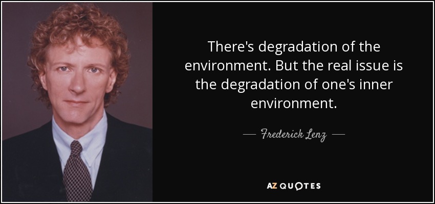 There's degradation of the environment. But the real issue is the degradation of one's inner environment. - Frederick Lenz