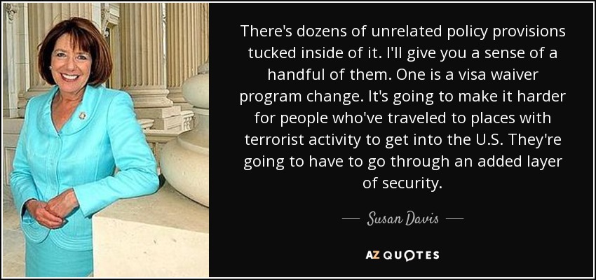 There's dozens of unrelated policy provisions tucked inside of it. I'll give you a sense of a handful of them. One is a visa waiver program change. It's going to make it harder for people who've traveled to places with terrorist activity to get into the U.S. They're going to have to go through an added layer of security. - Susan Davis