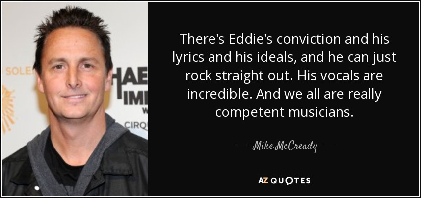 There's Eddie's conviction and his lyrics and his ideals, and he can just rock straight out. His vocals are incredible. And we all are really competent musicians. - Mike McCready