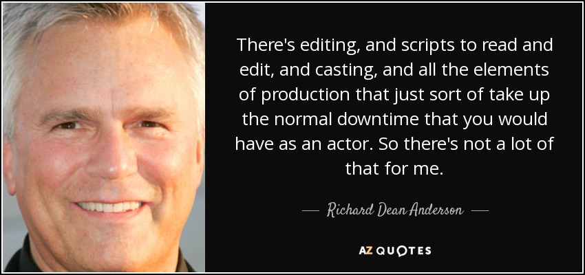 There's editing, and scripts to read and edit, and casting, and all the elements of production that just sort of take up the normal downtime that you would have as an actor. So there's not a lot of that for me. - Richard Dean Anderson