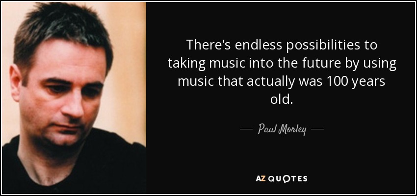 There's endless possibilities to taking music into the future by using music that actually was 100 years old. - Paul Morley