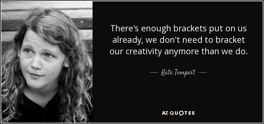 There's enough brackets put on us already, we don't need to bracket our creativity anymore than we do. - Kate Tempest