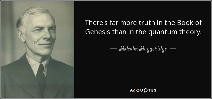 There's far more truth in the Book of Genesis than in the quantum theory. - Malcolm Muggeridge