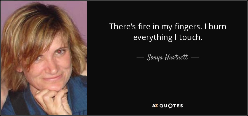 There's fire in my fingers. I burn everything I touch. - Sonya Hartnett