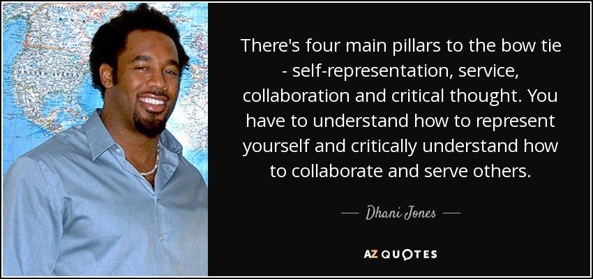 There's four main pillars to the bow tie - self-representation, service, collaboration and critical thought. You have to understand how to represent yourself and critically understand how to collaborate and serve others. - Dhani Jones