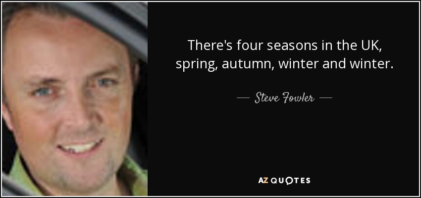 There's four seasons in the UK, spring, autumn, winter and winter. - Steve Fowler