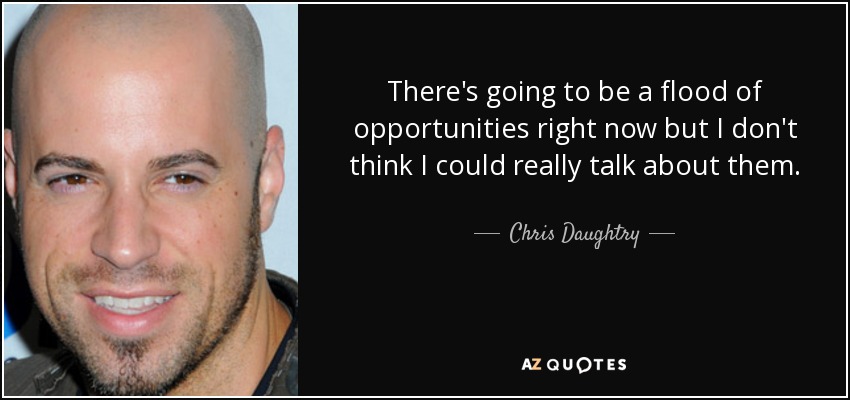 There's going to be a flood of opportunities right now but I don't think I could really talk about them. - Chris Daughtry