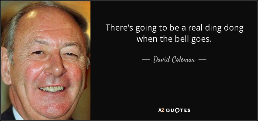 There's going to be a real ding dong when the bell goes. - David Coleman