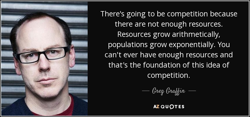 There's going to be competition because there are not enough resources. Resources grow arithmetically, populations grow exponentially. You can't ever have enough resources and that's the foundation of this idea of competition. - Greg Graffin