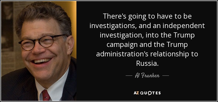 There's going to have to be investigations, and an independent investigation, into the Trump campaign and the Trump administration's relationship to Russia. - Al Franken